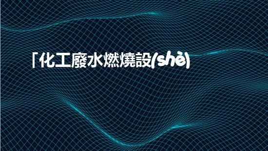 「化工廢水燃燒設(shè)備」：高效處理廢水，促進(jìn)化工產(chǎn)業(yè)可持續(xù)發(fā)展